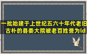 一批始建于上世纪五六十年代,老旧古朴的县委大院,被老百姓誉为“最...