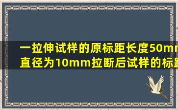 一拉伸试样的原标距长度50mm,直径为10mm。拉断后试样的标距长度...