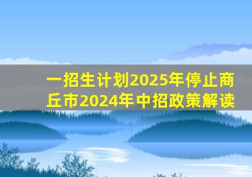 一招生计划2025年停止,商丘市2024年中招政策解读