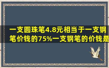 一支圆珠笔4.8元,相当于一支钢笔价钱的75%,一支钢笔的价钱是多少元?