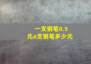 一支钢笔0.5元a支钢笔多少元(