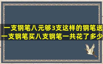 一支钢笔八元够3支这样的钢笔送一支钢笔买八支钢笔一共花了多少元(