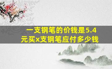 一支钢笔的价钱是5.4元买x支钢笔应付多少钱