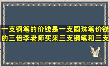 一支钢笔的价钱是一支圆珠笔价钱的三倍,李老师买来三支钢笔和三支...