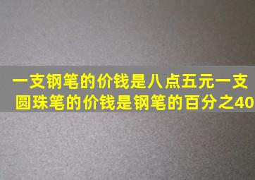 一支钢笔的价钱是八点五元一支圆珠笔的价钱是钢笔的百分之40