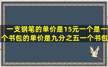 一支钢笔的单价是15元一个是一个书包的单价是九分之五一个书包的...