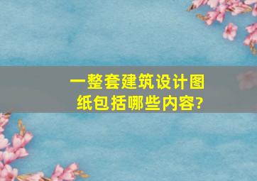 一整套建筑设计图纸包括哪些内容?