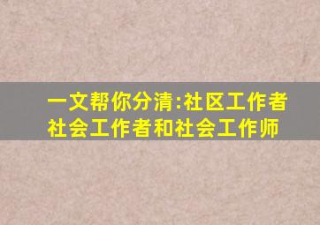 一文帮你分清:社区工作者、社会工作者和社会工作师 