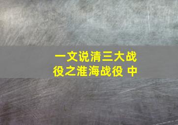 一文说清三大战役之淮海战役 中