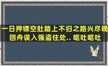 一日押镖空肚,踏上不归之路,兴尽晚回舟,误入强盗住处,.. 呕吐呕吐,引来...