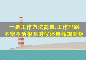 一是工作方法简单.工作思路不宽,不活,很多时候还是循规蹈矩