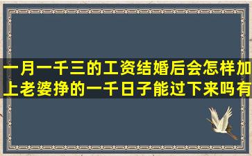 一月一千三的工资结婚后会怎样加上老婆挣的一千,日子能过下来吗,有...