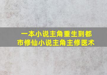 一本小说,主角,重生到都市,修仙小说,主角主修医术