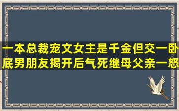 一本总裁宠文,女主是千金,但交一卧底男朋友,揭开后气死继母,父亲一怒...