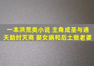 一本洪荒类小说 主角成圣与通天助纣灭商 娶女娲和后土做老婆