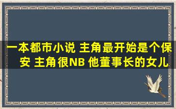 一本都市小说 主角最开始是个保安 主角很NB 他董事长的女儿要停车 ...