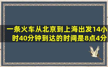 一条火车从北京到上海,出发14小时40分钟,到达的时间是8点4分,且已知...