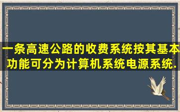 一条高速公路的收费系统按其基本功能可分为计算机系统、电源系统、...