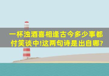 一杯浊酒喜相逢,古今多少事都付笑谈中!这两句诗是出自哪?