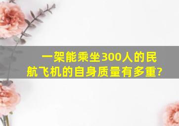 一架能乘坐300人的民航飞机的自身质量有多重?