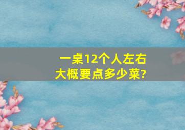 一桌12个人左右,大概要点多少菜?