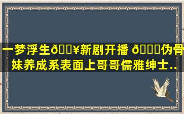 一梦浮生🔥新剧开播 🎞伪骨科妹妹养成系,表面上哥哥儒雅绅士...