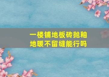 一楼铺地板砖抛釉地暖不留缝能行吗