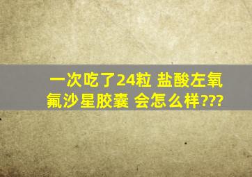 一次吃了24粒 盐酸左氧氟沙星胶囊 会怎么样???