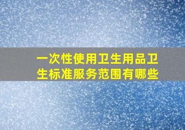 一次性使用卫生用品卫生标准服务范围有哪些(