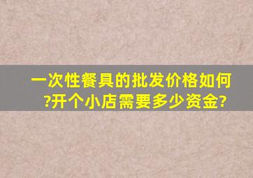 一次性餐具的批发价格如何?开个小店需要多少资金?