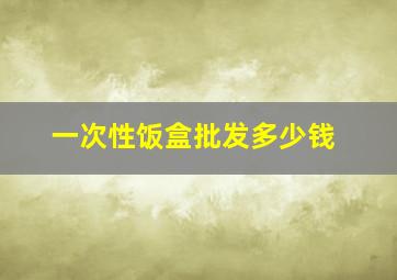 一次性饭盒批发多少钱