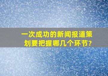 一次成功的新闻报道策划要把握哪几个环节?