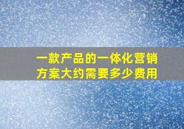 一款产品的一体化营销方案大约需要多少费用