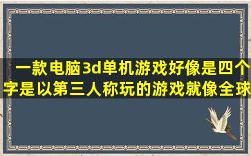 一款电脑3d单机游戏,好像是四个字,是以第三人称玩的游戏,就像《全球...