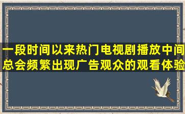 一段时间以来,热门电视剧播放中间总会频繁出现广告,观众的观看体验...