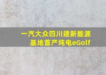 一汽大众四川建新能源基地首产纯电eGolf