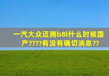 一汽大众迈腾b8l什么时候国产????有没有确切消息??