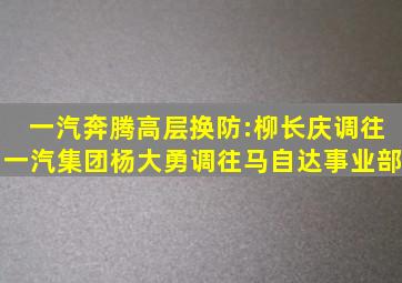 一汽奔腾高层换防:柳长庆调往一汽集团,杨大勇调往马自达事业部