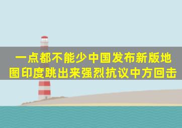 一点都不能少中国发布新版地图印度跳出来强烈抗议中方回击