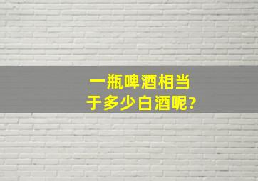 一瓶啤酒相当于多少白酒呢?