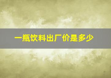 一瓶饮料出厂价是多少