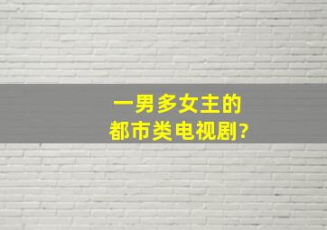 一男多女主的都市类电视剧?