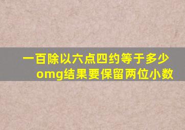 一百除以六点四约等于多少omg结果要保留两位小数