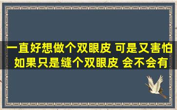 一直好想做个双眼皮 可是又害怕 如果只是缝个双眼皮 会不会有什么...