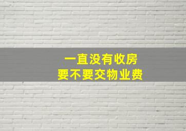 一直没有收房要不要交物业费(