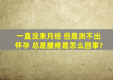 一直没来月经 但是测不出怀孕 总是腰疼是怎么回事?