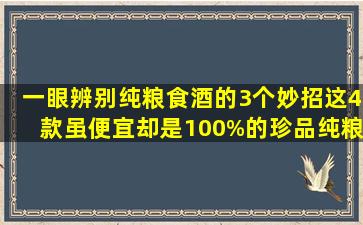 一眼辨别纯粮食酒的3个妙招,这4款虽便宜,却是100%的珍品纯粮酒