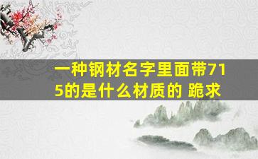 一种钢材名字里面带715的是什么材质的。 跪求。