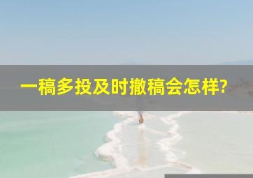 一稿多投及时撤稿会怎样?