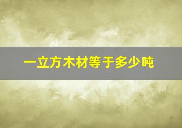 一立方木材等于多少吨